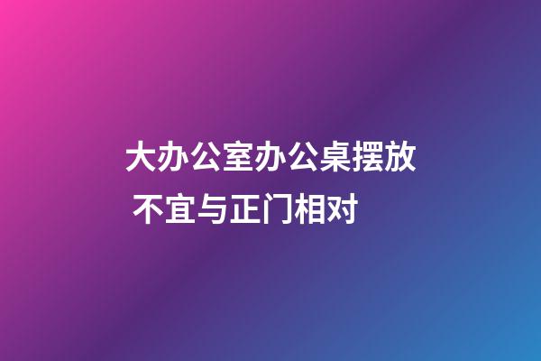 大办公室办公桌摆放 不宜与正门相对